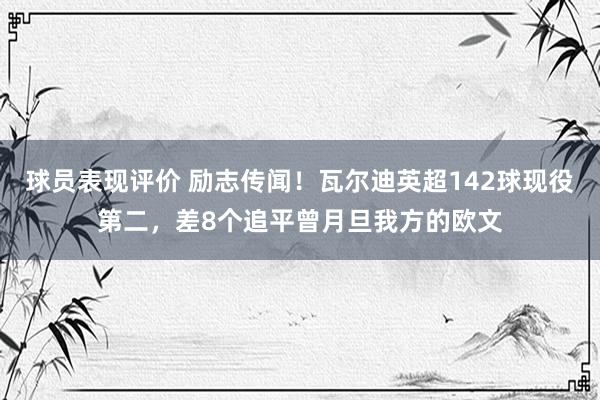 球员表现评价 励志传闻！瓦尔迪英超142球现役第二，差8个追平曾月旦我方的欧文