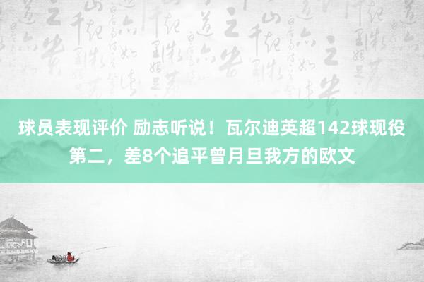 球员表现评价 励志听说！瓦尔迪英超142球现役第二，差8个追平曾月旦我方的欧文