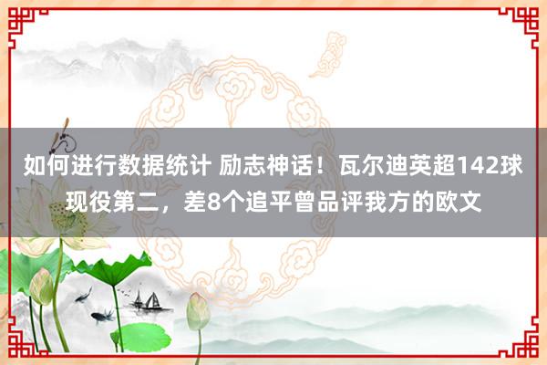 如何进行数据统计 励志神话！瓦尔迪英超142球现役第二，差8个追平曾品评我方的欧文