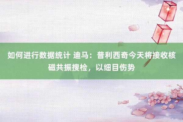 如何进行数据统计 迪马：普利西奇今天将接收核磁共振搜检，以细目伤势