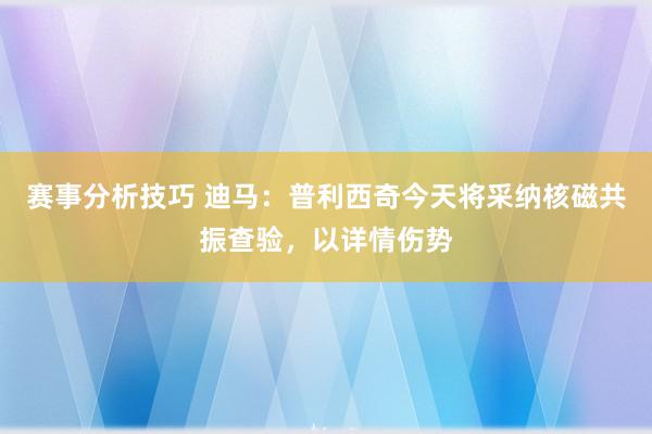 赛事分析技巧 迪马：普利西奇今天将采纳核磁共振查验，以详情伤势