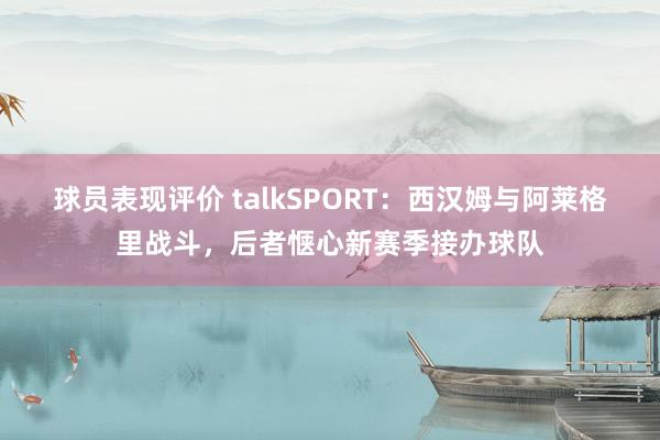 球员表现评价 talkSPORT：西汉姆与阿莱格里战斗，后者惬心新赛季接办球队