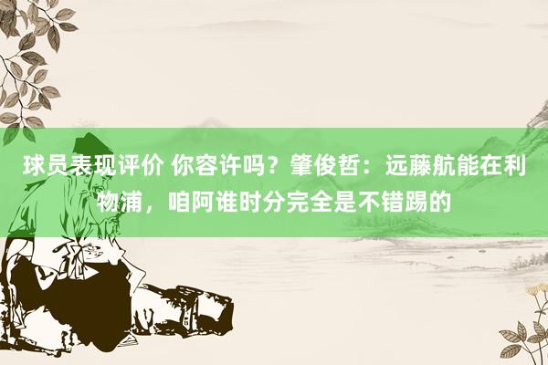 球员表现评价 你容许吗？肇俊哲：远藤航能在利物浦，咱阿谁时分完全是不错踢的