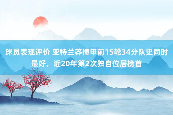 球员表现评价 亚特兰莽撞甲前15轮34分队史同时最好，近20年第2次独自位居榜首