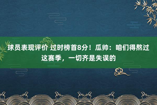 球员表现评价 过时榜首8分！瓜帅：咱们得熬过这赛季，一切齐是失误的