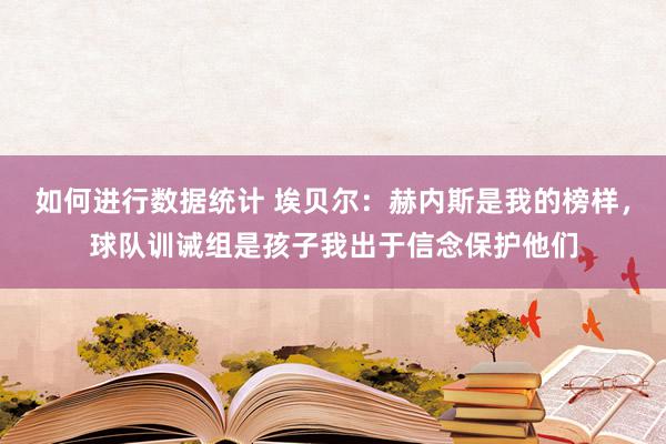 如何进行数据统计 埃贝尔：赫内斯是我的榜样，球队训诫组是孩子我出于信念保护他们