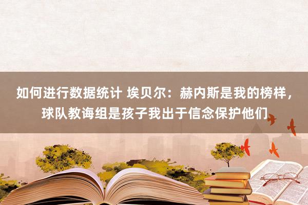 如何进行数据统计 埃贝尔：赫内斯是我的榜样，球队教诲组是孩子我出于信念保护他们