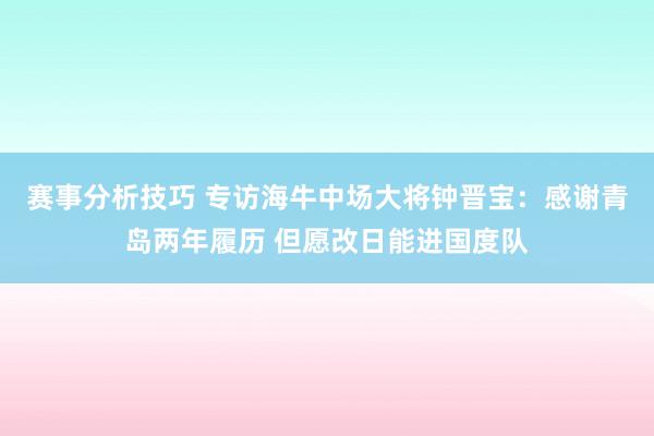 赛事分析技巧 专访海牛中场大将钟晋宝：感谢青岛两年履历 但愿改日能进国度队