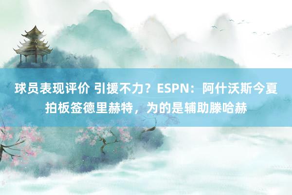 球员表现评价 引援不力？ESPN：阿什沃斯今夏拍板签德里赫特，为的是辅助滕哈赫