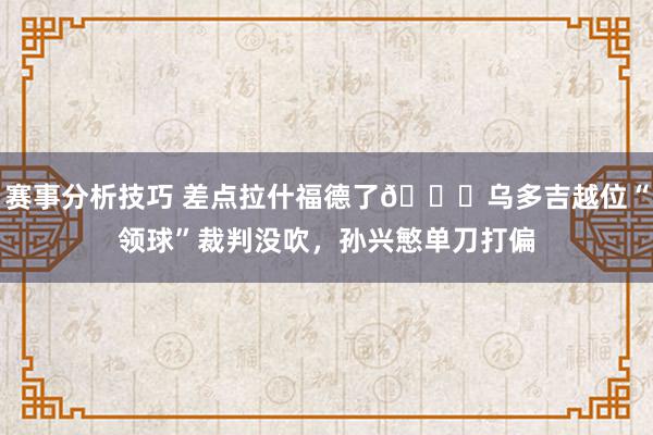 赛事分析技巧 差点拉什福德了😅乌多吉越位“领球”裁判没吹，孙兴慜单刀打偏