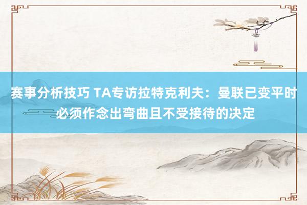 赛事分析技巧 TA专访拉特克利夫：曼联已变平时 必须作念出弯曲且不受接待的决定