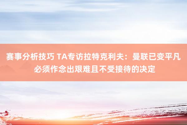 赛事分析技巧 TA专访拉特克利夫：曼联已变平凡 必须作念出艰难且不受接待的决定