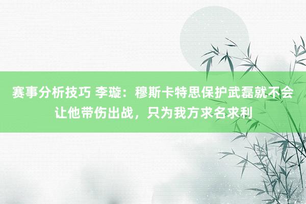 赛事分析技巧 李璇：穆斯卡特思保护武磊就不会让他带伤出战，只为我方求名求利