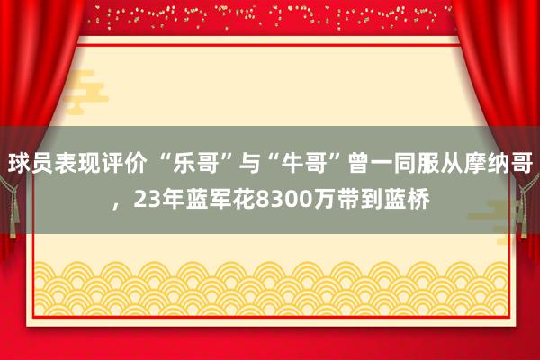 球员表现评价 “乐哥”与“牛哥”曾一同服从摩纳哥，23年蓝军花8300万带到蓝桥