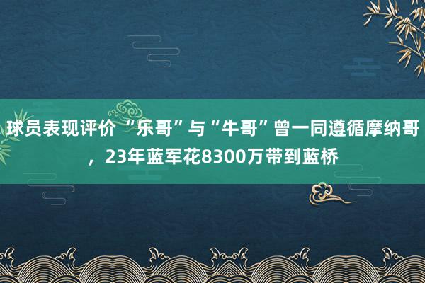 球员表现评价 “乐哥”与“牛哥”曾一同遵循摩纳哥，23年蓝军花8300万带到蓝桥