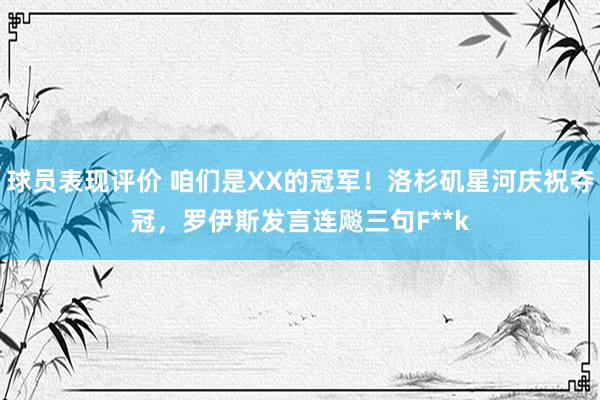 球员表现评价 咱们是XX的冠军！洛杉矶星河庆祝夺冠，罗伊斯发言连飚三句F**k