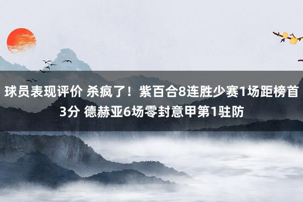 球员表现评价 杀疯了！紫百合8连胜少赛1场距榜首3分 德赫亚6场零封意甲第1驻防