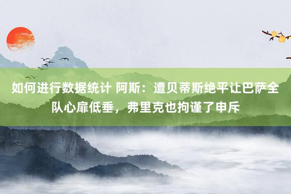 如何进行数据统计 阿斯：遭贝蒂斯绝平让巴萨全队心扉低垂，弗里克也拘谨了申斥