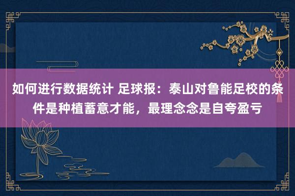 如何进行数据统计 足球报：泰山对鲁能足校的条件是种植蓄意才能，最理念念是自夸盈亏