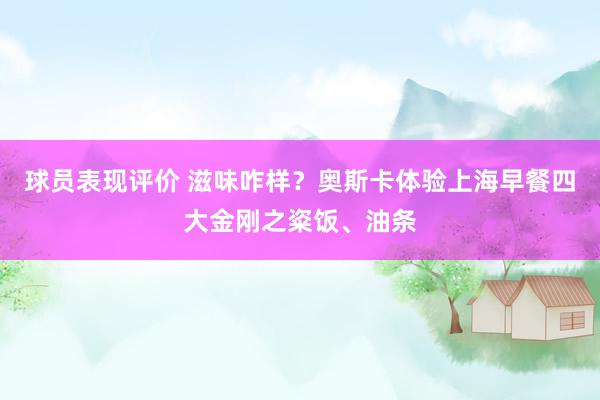 球员表现评价 滋味咋样？奥斯卡体验上海早餐四大金刚之粢饭、油条