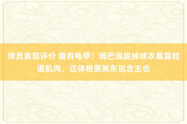 球员表现评价 腹有龟甲！姆巴佩脱掉球衣暴露知道肌肉，这体格羡煞东说念主也