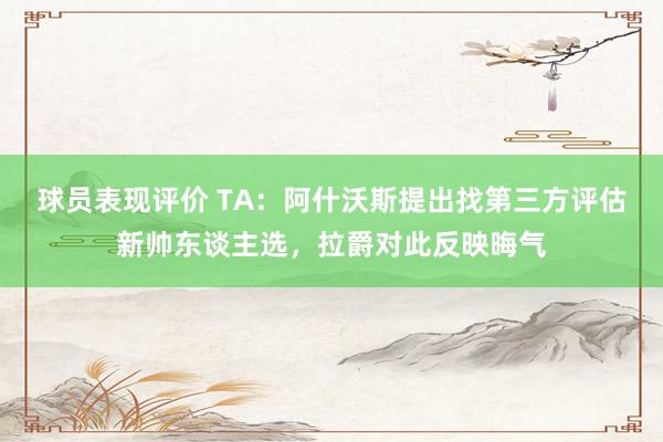 球员表现评价 TA：阿什沃斯提出找第三方评估新帅东谈主选，拉爵对此反映晦气