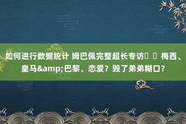 如何进行数据统计 姆巴佩完整超长专访⭐️梅西、皇马&巴黎、恋爱？毁了弟弟糊口？