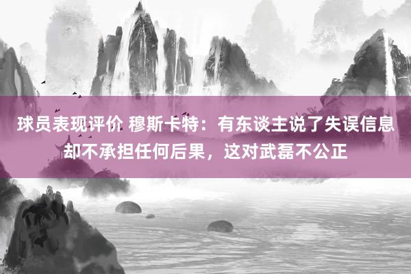 球员表现评价 穆斯卡特：有东谈主说了失误信息却不承担任何后果，这对武磊不公正