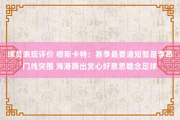 球员表现评价 穆斯卡特：赛季最要道短暂是李昂门线突围 海港踢出赏心好意思瞻念足球