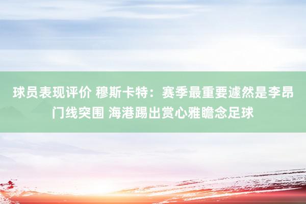 球员表现评价 穆斯卡特：赛季最重要遽然是李昂门线突围 海港踢出赏心雅瞻念足球