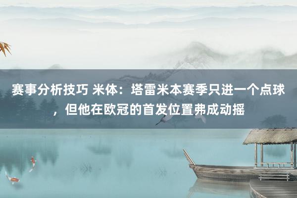 赛事分析技巧 米体：塔雷米本赛季只进一个点球，但他在欧冠的首发位置弗成动摇