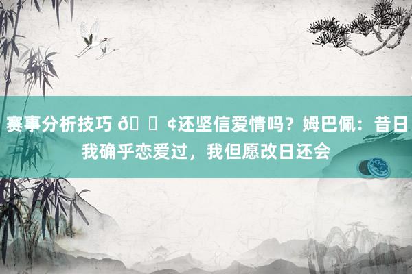 赛事分析技巧 🐢还坚信爱情吗？姆巴佩：昔日我确乎恋爱过，我但愿改日还会