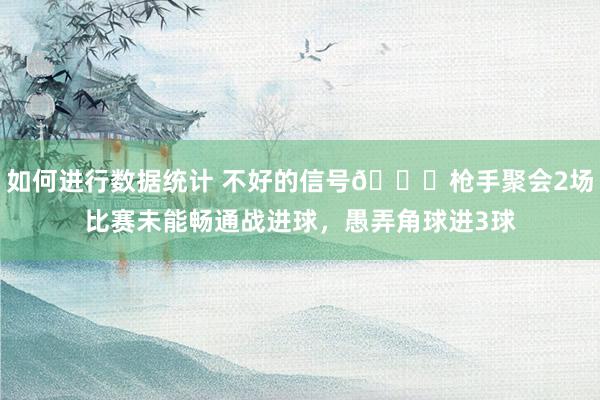 如何进行数据统计 不好的信号😕枪手聚会2场比赛未能畅通战进球，愚弄角球进3球