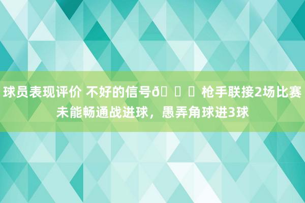 球员表现评价 不好的信号😕枪手联接2场比赛未能畅通战进球，愚弄角球进3球