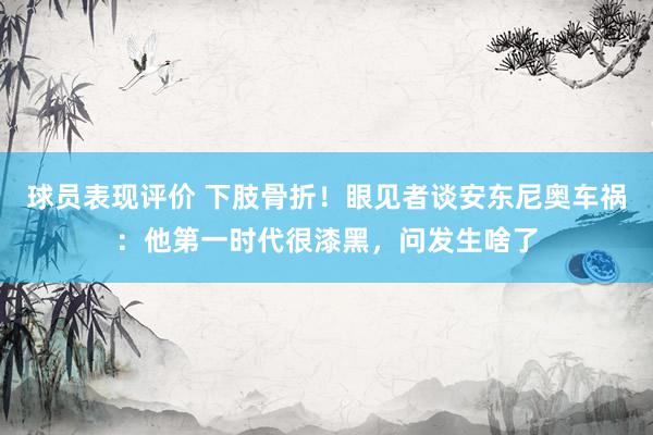 球员表现评价 下肢骨折！眼见者谈安东尼奥车祸：他第一时代很漆黑，问发生啥了