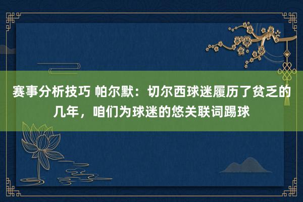 赛事分析技巧 帕尔默：切尔西球迷履历了贫乏的几年，咱们为球迷的悠关联词踢球