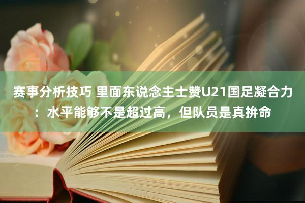 赛事分析技巧 里面东说念主士赞U21国足凝合力：水平能够不是超过高，但队员是真拚命