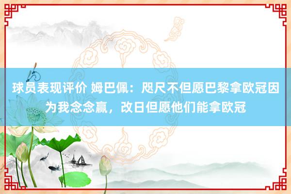 球员表现评价 姆巴佩：咫尺不但愿巴黎拿欧冠因为我念念赢，改日但愿他们能拿欧冠