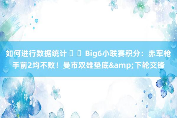 如何进行数据统计 ⚔️Big6小联赛积分：赤军枪手前2均不败！曼市双雄垫底&下轮交锋