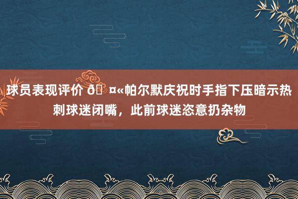 球员表现评价 🤫帕尔默庆祝时手指下压暗示热刺球迷闭嘴，此前球迷恣意扔杂物