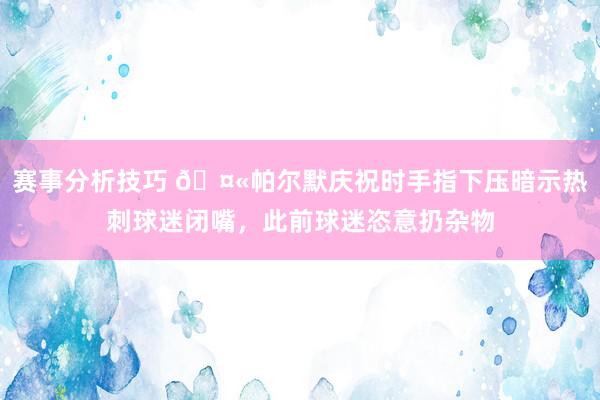 赛事分析技巧 🤫帕尔默庆祝时手指下压暗示热刺球迷闭嘴，此前球迷恣意扔杂物