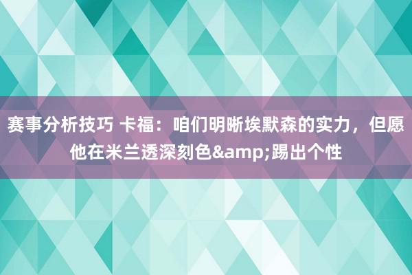 赛事分析技巧 卡福：咱们明晰埃默森的实力，但愿他在米兰透深刻色&踢出个性