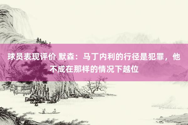 球员表现评价 默森：马丁内利的行径是犯罪，他不成在那样的情况下越位