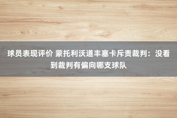 球员表现评价 蒙托利沃道丰塞卡斥责裁判：没看到裁判有偏向哪支球队