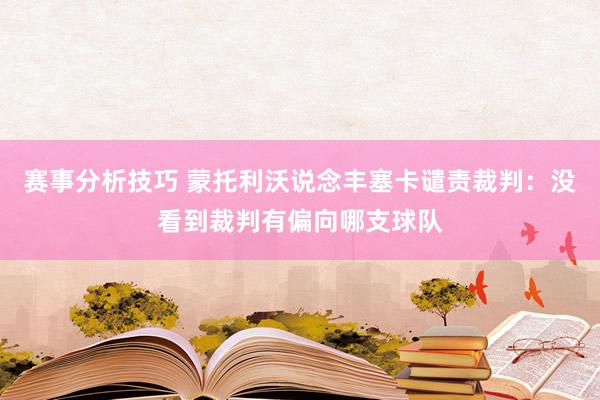 赛事分析技巧 蒙托利沃说念丰塞卡谴责裁判：没看到裁判有偏向哪支球队