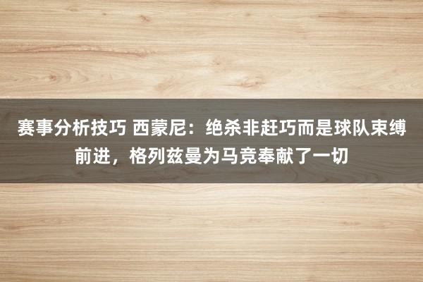 赛事分析技巧 西蒙尼：绝杀非赶巧而是球队束缚前进，格列兹曼为马竞奉献了一切