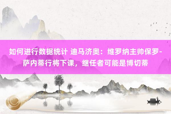 如何进行数据统计 迪马济奥：维罗纳主帅保罗-萨内蒂行将下课，继任者可能是博切蒂