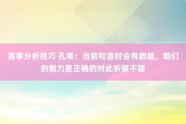 赛事分析技巧 孔蒂：当前和昔时会有趔趄，咱们的勉力是正确的对此折服不疑