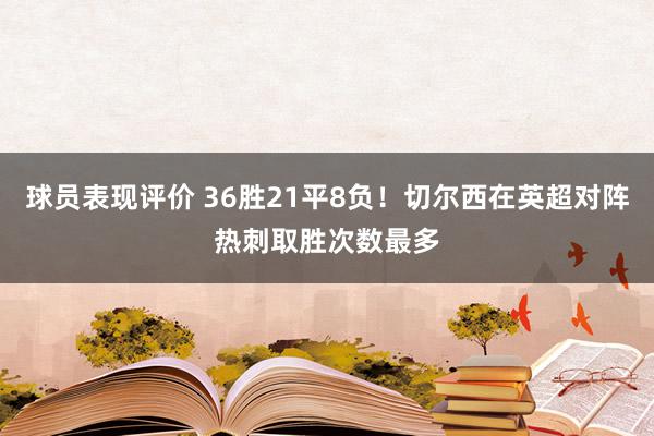 球员表现评价 36胜21平8负！切尔西在英超对阵热刺取胜次数最多