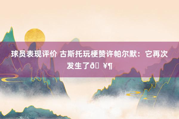 球员表现评价 古斯托玩梗赞许帕尔默：它再次发生了🥶